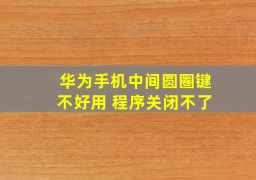 华为手机中间圆圈键不好用 程序关闭不了